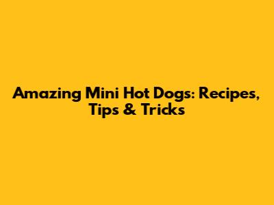 Amazing Mini Hot Dogs: Recipes, Tips & Tricks