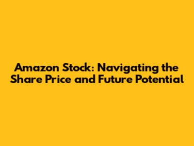 Amazon Stock: Navigating the Share Price and Future Potential