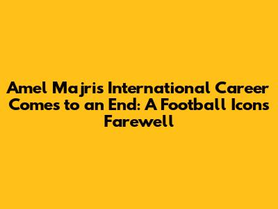 Amel Majri's International Career Comes to an End: A Football Icon's Farewell