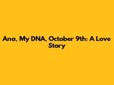 Ana, My DNA, October 9th: A Love Story