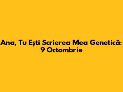 Ana, Tu Ești Scrierea Mea Genetică: 9 Octombrie