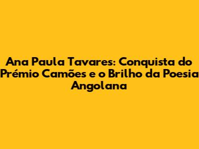 Ana Paula Tavares: Conquista do Prémio Camões e o Brilho da Poesia Angolana