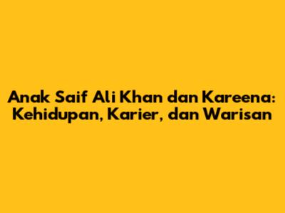 Anak Saif Ali Khan dan Kareena: Kehidupan, Karier, dan Warisan