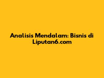 Analisis Mendalam: Bisnis di Liputan6.com