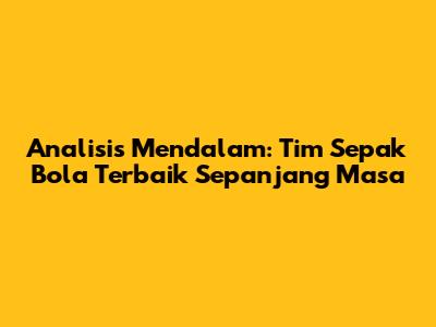 Analisis Mendalam: Tim Sepak Bola Terbaik Sepanjang Masa