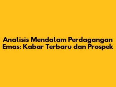 Analisis Mendalam Perdagangan Emas: Kabar Terbaru dan Prospek