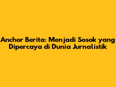 Anchor Berita: Menjadi Sosok yang Dipercaya di Dunia Jurnalistik