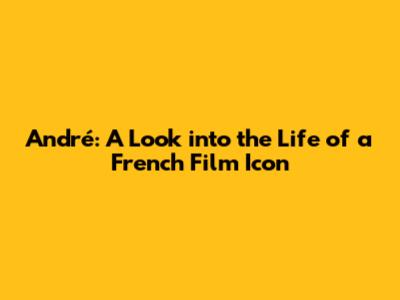 André: A Look into the Life of a French Film Icon