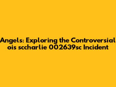 Angels: Exploring the Controversial 'ois sccharlie 002639sc' Incident