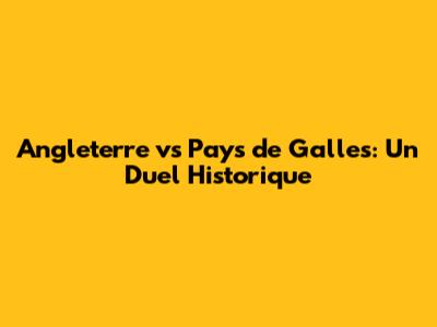 Angleterre vs Pays de Galles: Un Duel Historique