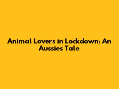 Animal Lovers in Lockdown: An Aussie's Tale