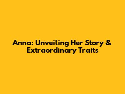 Anna: Unveiling Her Story & Extraordinary Traits