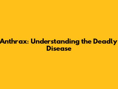 Anthrax: Understanding the Deadly Disease