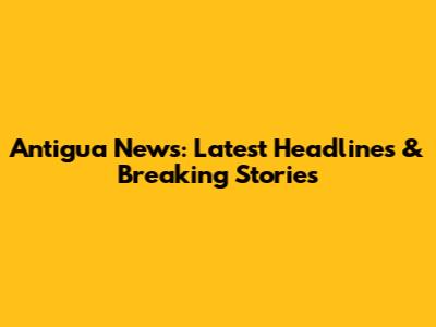Antigua News: Latest Headlines & Breaking Stories