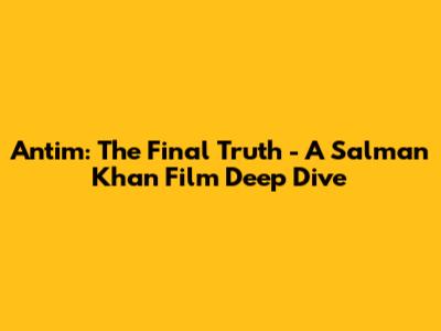 Antim: The Final Truth - A Salman Khan Film Deep Dive