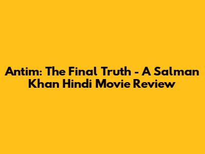 Antim: The Final Truth - A Salman Khan Hindi Movie Review