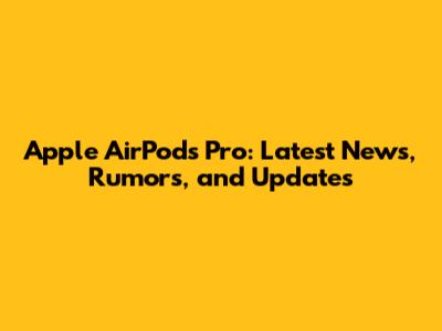 Apple AirPods Pro: Latest News, Rumors, and Updates