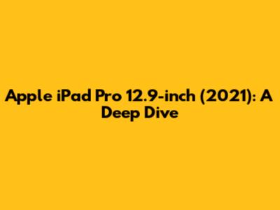 Apple iPad Pro 12.9-inch (2021): A Deep Dive