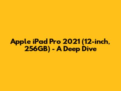 Apple iPad Pro 2021 (12-inch, 256GB) - A Deep Dive