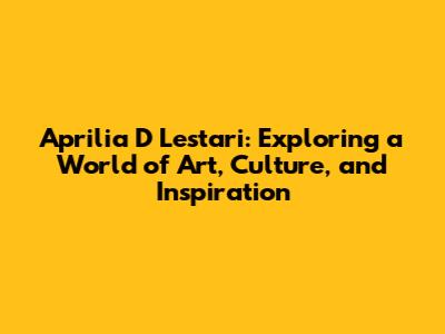 Aprilia D Lestari: Exploring a World of Art, Culture, and Inspiration