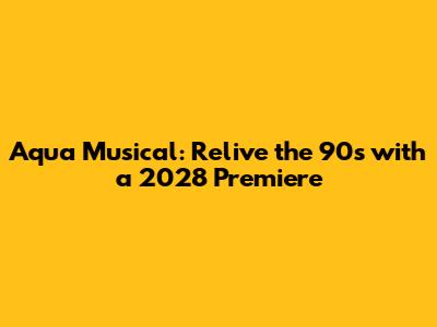 Aqua Musical: Relive the 90s with a 2028 Premiere