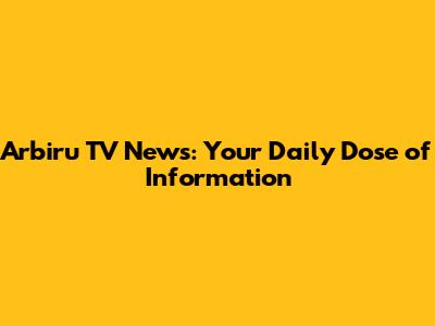 Arbiru TV News: Your Daily Dose of Information