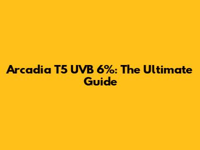 Arcadia T5 UVB 6%: The Ultimate Guide