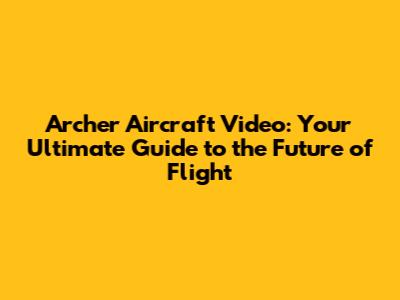 Archer Aircraft Video: Your Ultimate Guide to the Future of Flight