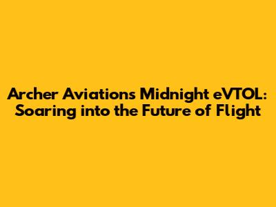 Archer Aviation's Midnight eVTOL: Soaring into the Future of Flight