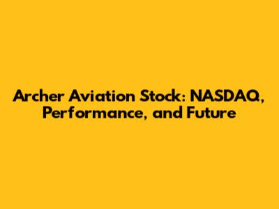 Archer Aviation Stock: NASDAQ, Performance, and Future