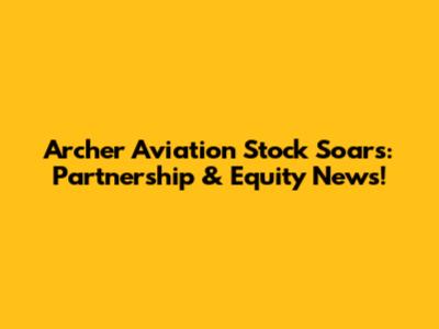 Archer Aviation Stock Soars: Partnership & Equity News!
