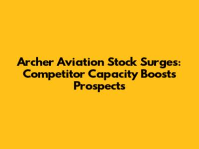 Archer Aviation Stock Surges: Competitor Capacity Boosts Prospects
