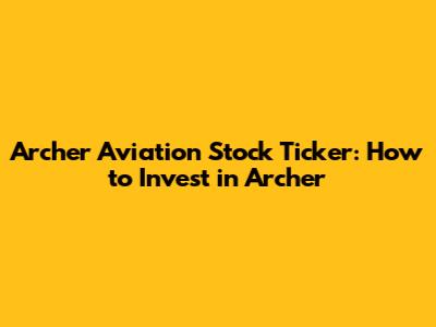 Archer Aviation Stock Ticker: How to Invest in Archer