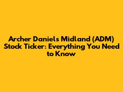 Archer Daniels Midland (ADM) Stock Ticker: Everything You Need to Know