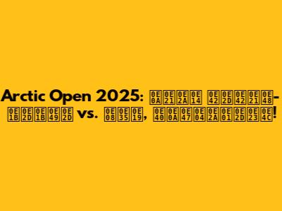 Arctic Open 2025: ชมสด 'โอโม่-ปอป้อ' vs. จีน, เช็คสกอร์!
