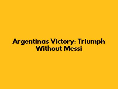 Argentina's Victory: Triumph Without Messi