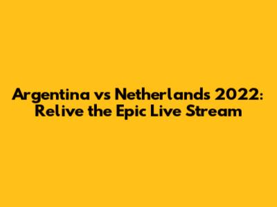 Argentina vs Netherlands 2022: Relive the Epic Live Stream
