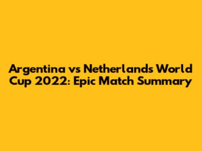 Argentina vs Netherlands World Cup 2022: Epic Match Summary