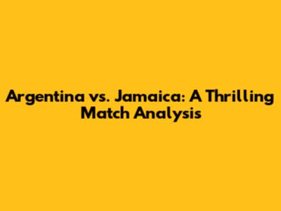Argentina vs. Jamaica: A Thrilling Match Analysis