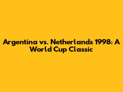 Argentina vs. Netherlands 1998: A World Cup Classic
