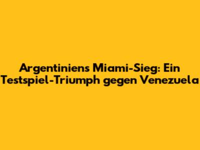 Argentinien's Miami-Sieg: Ein Testspiel-Triumph gegen Venezuela