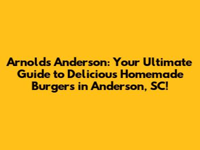 Arnold's Anderson: Your Ultimate Guide to Delicious Homemade Burgers in Anderson, SC!