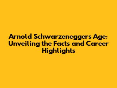 Arnold Schwarzenegger's Age: Unveiling the Facts and Career Highlights