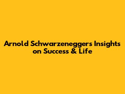 Arnold Schwarzenegger's Insights on Success & Life