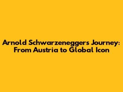 Arnold Schwarzenegger's Journey: From Austria to Global Icon