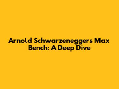 Arnold Schwarzenegger's Max Bench: A Deep Dive