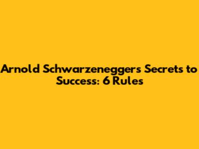 Arnold Schwarzenegger's Secrets to Success: 6 Rules