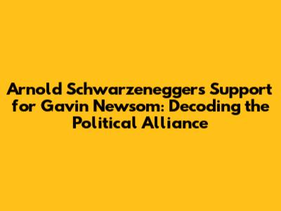Arnold Schwarzenegger's Support for Gavin Newsom: Decoding the Political Alliance