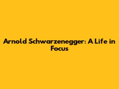 Arnold Schwarzenegger: A Life in Focus
