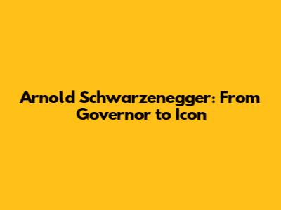 Arnold Schwarzenegger: From Governor to Icon